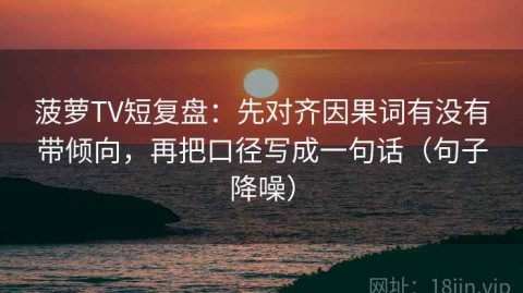 菠萝TV短复盘：先对齐因果词有没有带倾向，再把口径写成一句话（句子降噪）