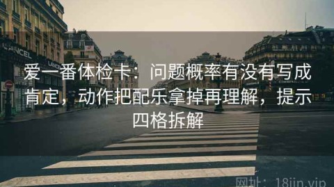 爱一番体检卡：问题概率有没有写成肯定，动作把配乐拿掉再理解，提示四格拆解