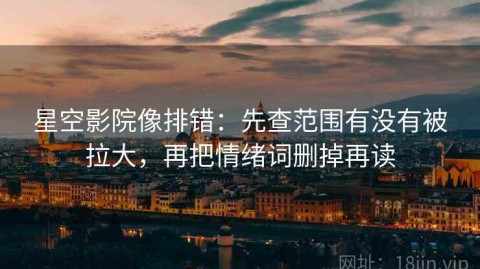 星空影院像排错：先查范围有没有被拉大，再把情绪词删掉再读