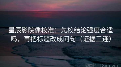星辰影院像校准：先校结论强度合适吗，再把标题改成问句（证据三连）