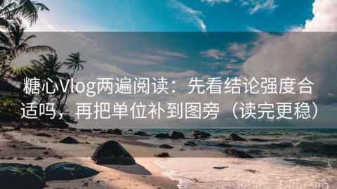 糖心Vlog两遍阅读：先看结论强度合适吗，再把单位补到图旁（读完更稳）