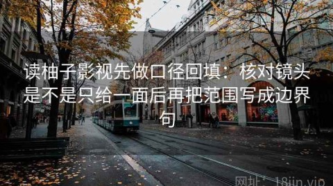 读柚子影视先做口径回填：核对镜头是不是只给一面后再把范围写成边界句