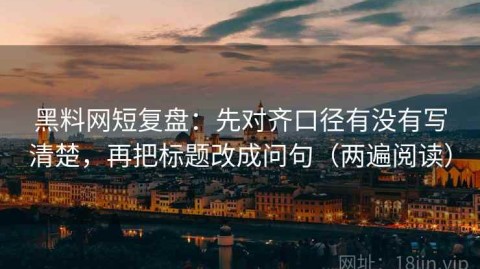 黑料网短复盘：先对齐口径有没有写清楚，再把标题改成问句（两遍阅读）