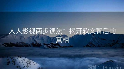 人人影视两步读法：揭开软文背后的真相