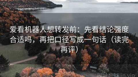 爱看机器人想转发前：先看结论强度合适吗，再把口径写成一句话（读完再评）