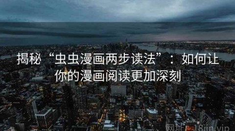 揭秘“虫虫漫画两步读法”：如何让你的漫画阅读更加深刻