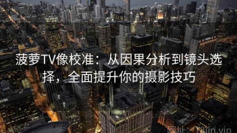 菠萝TV像校准：从因果分析到镜头选择，全面提升你的摄影技巧