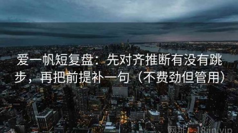 爱一帆短复盘：先对齐推断有没有跳步，再把前提补一句（不费劲但管用）