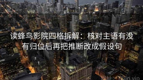 读蜂鸟影院四格拆解：核对主语有没有归位后再把推断改成假设句