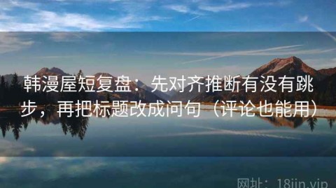 韩漫屋短复盘：先对齐推断有没有跳步，再把标题改成问句（评论也能用）