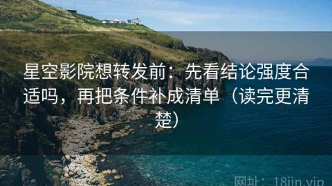 星空影院想转发前：先看结论强度合适吗，再把条件补成清单（读完更清楚）
