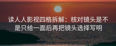 读人人影视四格拆解：核对镜头是不是只给一面后再把镜头选择写明