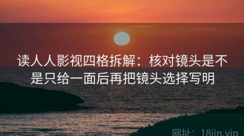 读人人影视四格拆解：核对镜头是不是只给一面后再把镜头选择写明