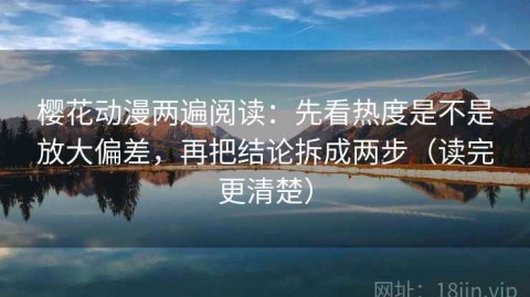 樱花动漫两遍阅读：先看热度是不是放大偏差，再把结论拆成两步（读完更清楚）