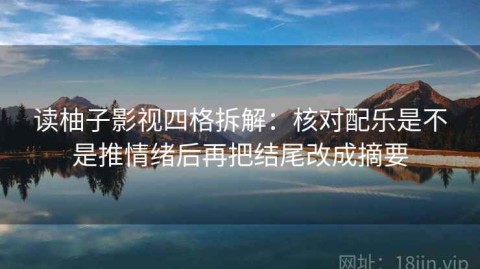 读柚子影视四格拆解：核对配乐是不是推情绪后再把结尾改成摘要