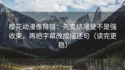 樱花动漫像排错：先查结尾是不是强收束，再把字幕改成描述句（读完更稳）