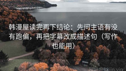韩漫屋读完再下结论：先问主语有没有跑偏，再把字幕改成描述句（写作也能用）