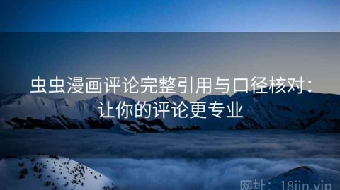 虫虫漫画评论完整引用与口径核对：让你的评论更专业