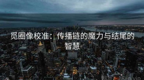 觅圈像校准：传播链的魔力与结尾的智慧