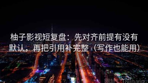 柚子影视短复盘：先对齐前提有没有默认，再把引用补完整（写作也能用）