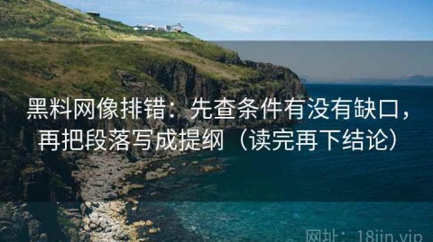 黑料网像排错：先查条件有没有缺口，再把段落写成提纲（读完再下结论）