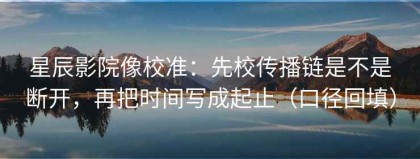 星辰影院像校准：先校传播链是不是断开，再把时间写成起止（口径回填）