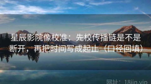 星辰影院像校准：先校传播链是不是断开，再把时间写成起止（口径回填）