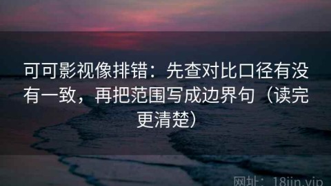 可可影视像排错：先查对比口径有没有一致，再把范围写成边界句（读完更清楚）