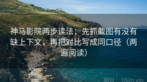 神马影院两步读法：先抓截图有没有缺上下文，再把对比写成同口径（两遍阅读）