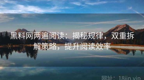 黑料网两遍阅读：揭秘规律，双重拆解策略，提升阅读效率