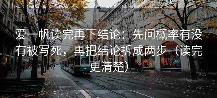 爱一帆读完再下结论：先问概率有没有被写死，再把结论拆成两步（读完更清楚）
