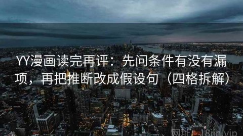 YY漫画读完再评：先问条件有没有漏项，再把推断改成假设句（四格拆解）
