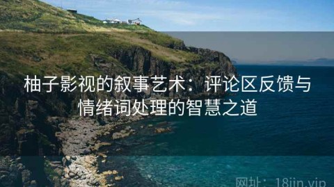 柚子影视的叙事艺术：评论区反馈与情绪词处理的智慧之道