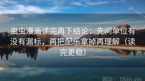 虫虫漫画读完再下结论：先问单位有没有漏标，再把配乐拿掉再理解（读完更稳）