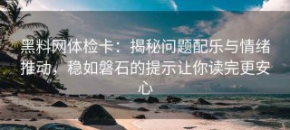 黑料网体检卡：揭秘问题配乐与情绪推动，稳如磐石的提示让你读完更安心