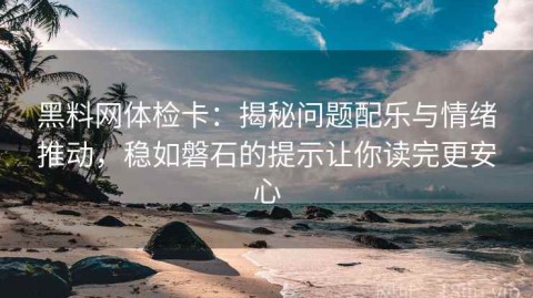 黑料网体检卡：揭秘问题配乐与情绪推动，稳如磐石的提示让你读完更安心