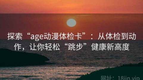 探索“age动漫体检卡”：从体检到动作，让你轻松“跳步”健康新高度
