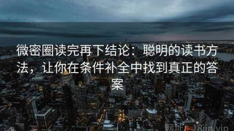 微密圈读完再下结论：聪明的读书方法，让你在条件补全中找到真正的答案
