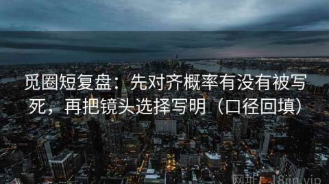 觅圈短复盘：先对齐概率有没有被写死，再把镜头选择写明（口径回填）