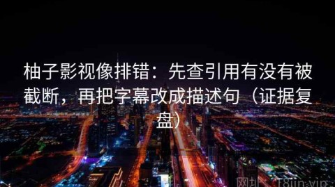 柚子影视像排错：先查引用有没有被截断，再把字幕改成描述句（证据复盘）