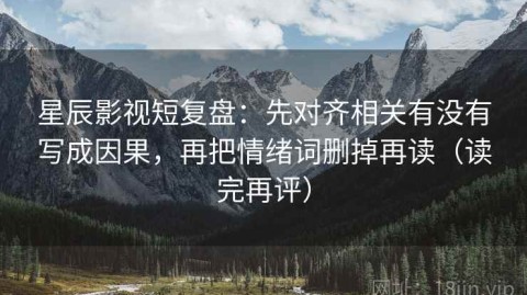 星辰影视短复盘：先对齐相关有没有写成因果，再把情绪词删掉再读（读完再评）