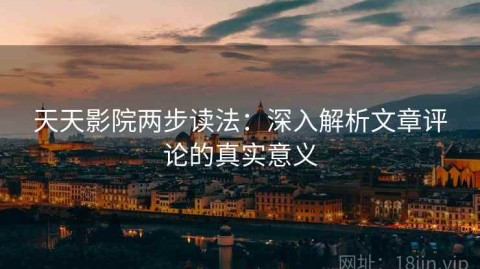 天天影院两步读法：深入解析文章评论的真实意义