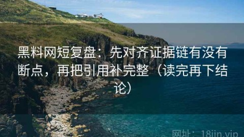 黑料网短复盘：先对齐证据链有没有断点，再把引用补完整（读完再下结论）