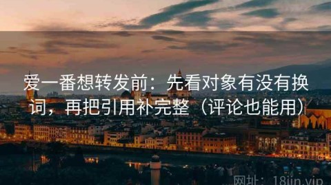爱一番想转发前：先看对象有没有换词，再把引用补完整（评论也能用）
