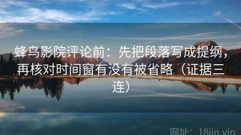 蜂鸟影院评论前：先把段落写成提纲，再核对时间窗有没有被省略（证据三连）