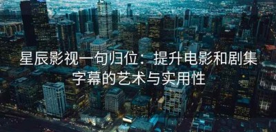 星辰影视一句归位：提升电影和剧集字幕的艺术与实用性