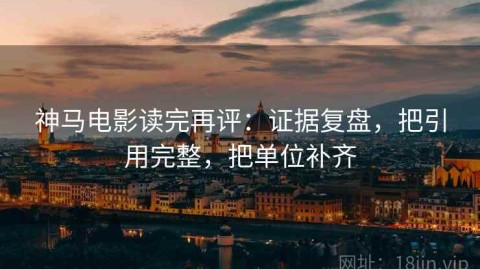 神马电影读完再评：证据复盘，把引用完整，把单位补齐