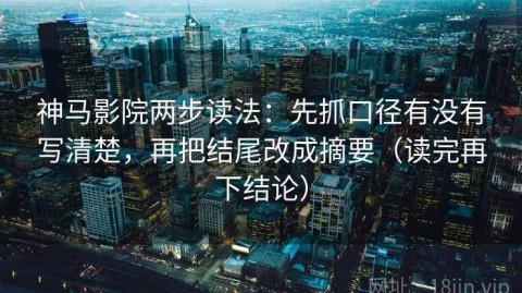 神马影院两步读法：先抓口径有没有写清楚，再把结尾改成摘要（读完再下结论）