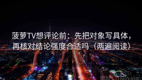 菠萝TV想评论前：先把对象写具体，再核对结论强度合适吗（两遍阅读）