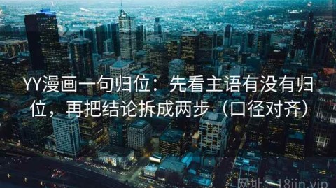 YY漫画一句归位：先看主语有没有归位，再把结论拆成两步（口径对齐）